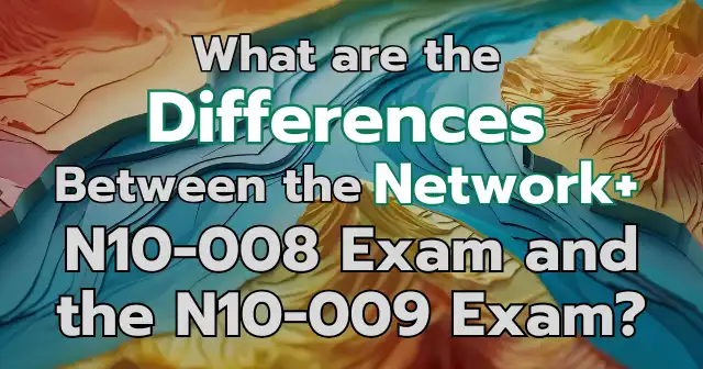 What are the differences between the Network+ N10-008 Exam and the N10-009 Exam?